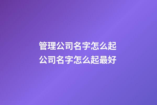 管理公司名字怎么起 公司名字怎么起最好-第1張-公司起名-玄機派